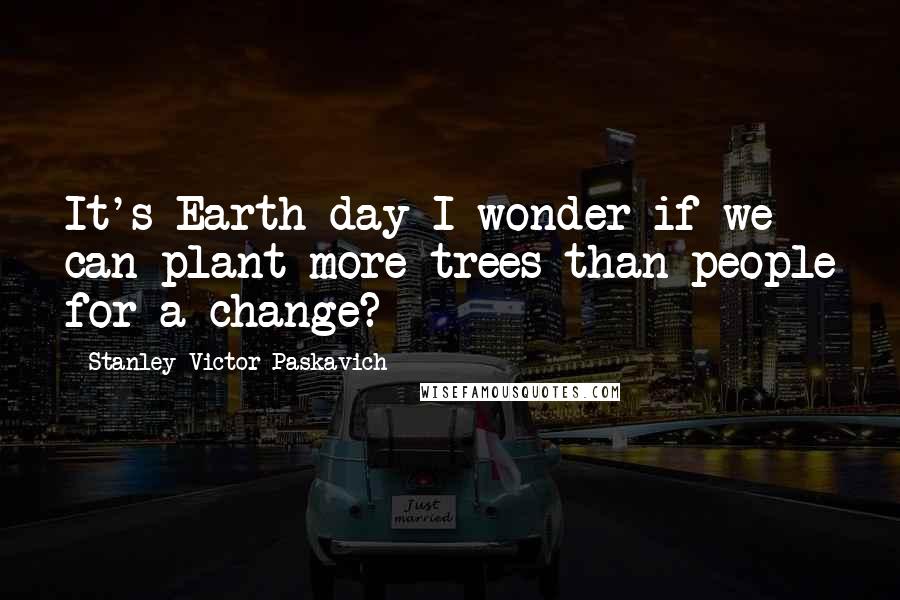 Stanley Victor Paskavich Quotes: It's Earth day I wonder if we can plant more trees than people for a change?