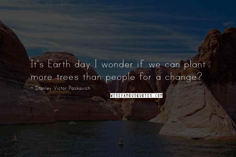 Stanley Victor Paskavich Quotes: It's Earth day I wonder if we can plant more trees than people for a change?