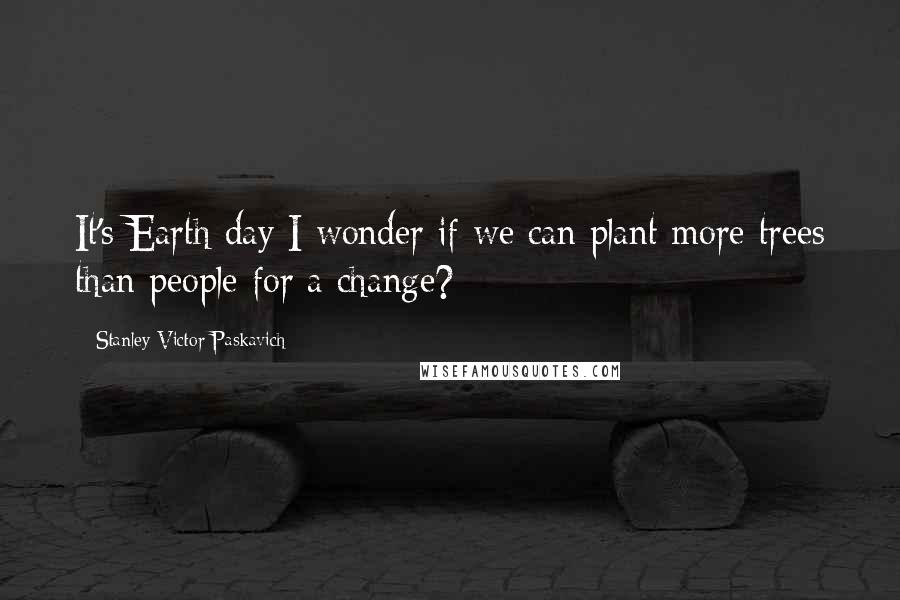 Stanley Victor Paskavich Quotes: It's Earth day I wonder if we can plant more trees than people for a change?