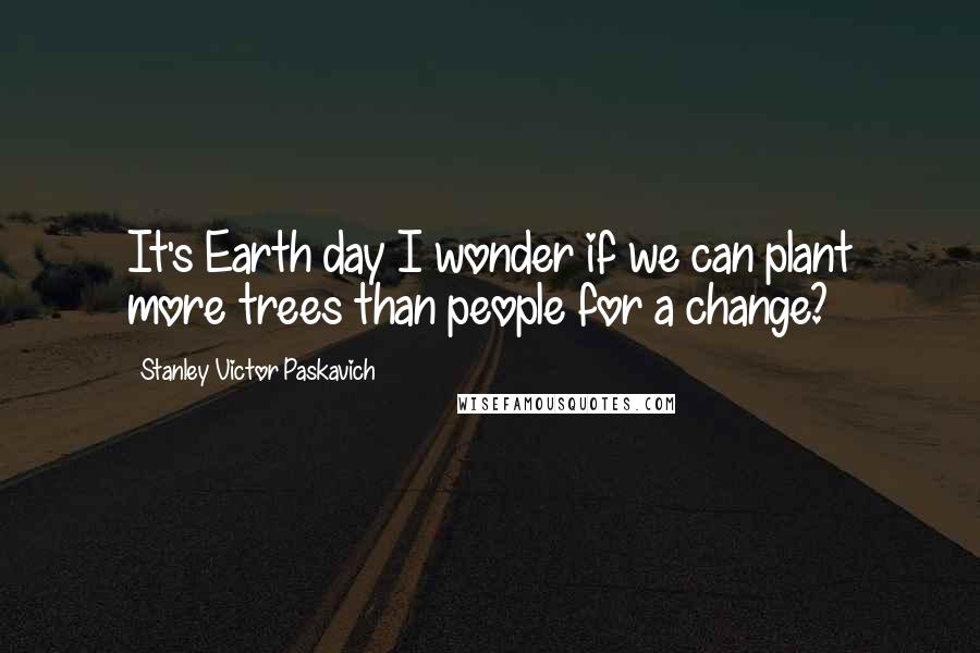 Stanley Victor Paskavich Quotes: It's Earth day I wonder if we can plant more trees than people for a change?