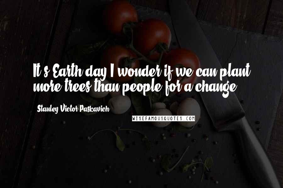 Stanley Victor Paskavich Quotes: It's Earth day I wonder if we can plant more trees than people for a change?