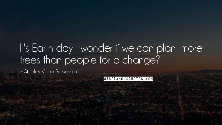 Stanley Victor Paskavich Quotes: It's Earth day I wonder if we can plant more trees than people for a change?