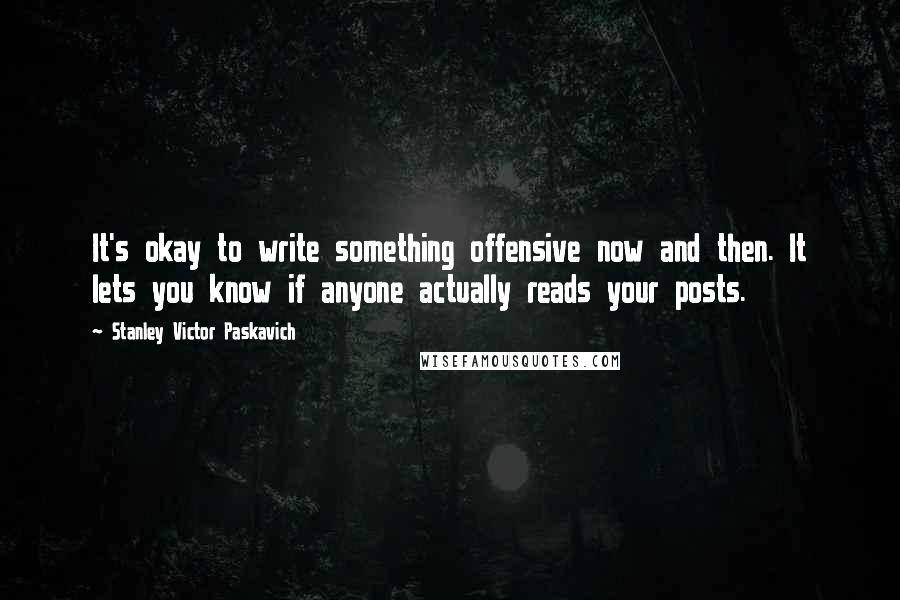 Stanley Victor Paskavich Quotes: It's okay to write something offensive now and then. It lets you know if anyone actually reads your posts.