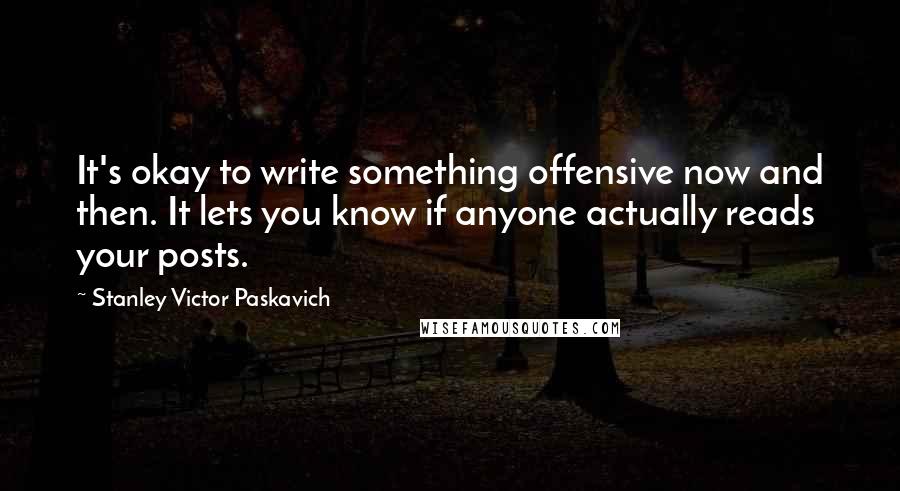 Stanley Victor Paskavich Quotes: It's okay to write something offensive now and then. It lets you know if anyone actually reads your posts.