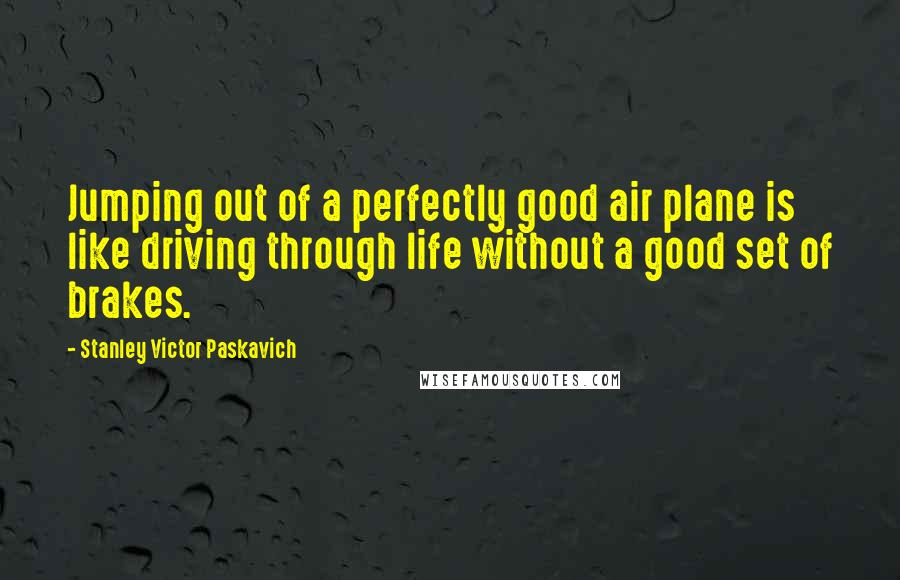 Stanley Victor Paskavich Quotes: Jumping out of a perfectly good air plane is like driving through life without a good set of brakes.