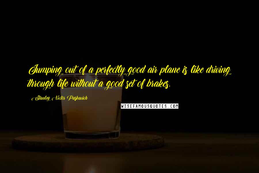 Stanley Victor Paskavich Quotes: Jumping out of a perfectly good air plane is like driving through life without a good set of brakes.