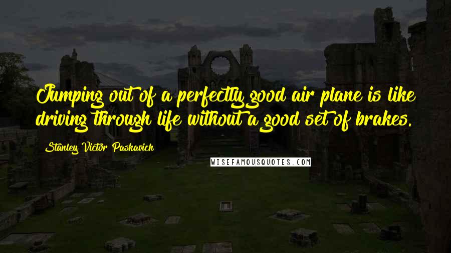 Stanley Victor Paskavich Quotes: Jumping out of a perfectly good air plane is like driving through life without a good set of brakes.