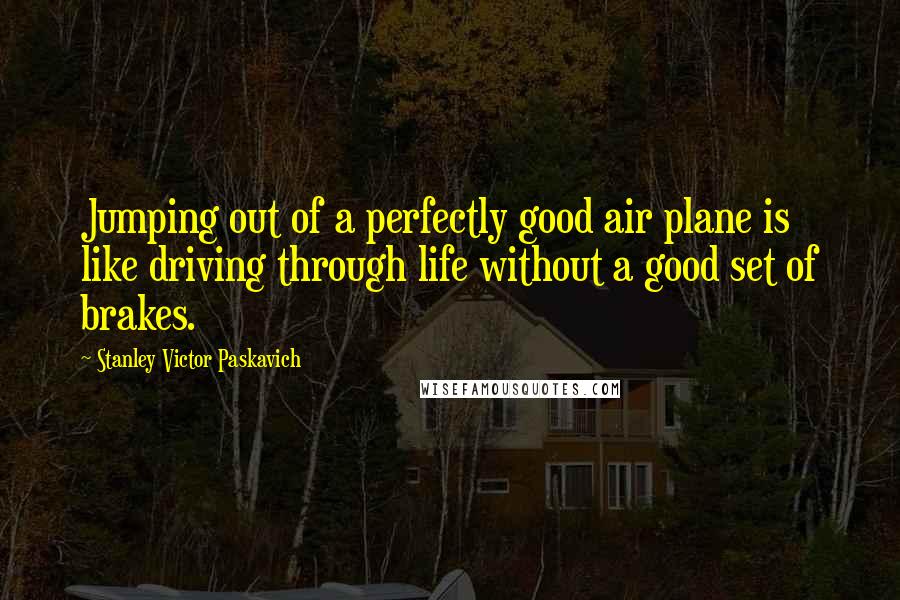 Stanley Victor Paskavich Quotes: Jumping out of a perfectly good air plane is like driving through life without a good set of brakes.