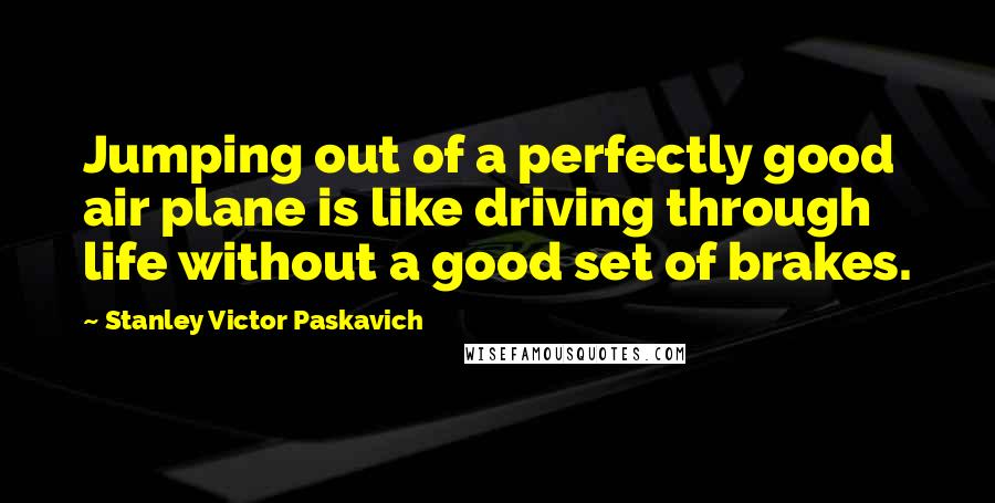 Stanley Victor Paskavich Quotes: Jumping out of a perfectly good air plane is like driving through life without a good set of brakes.