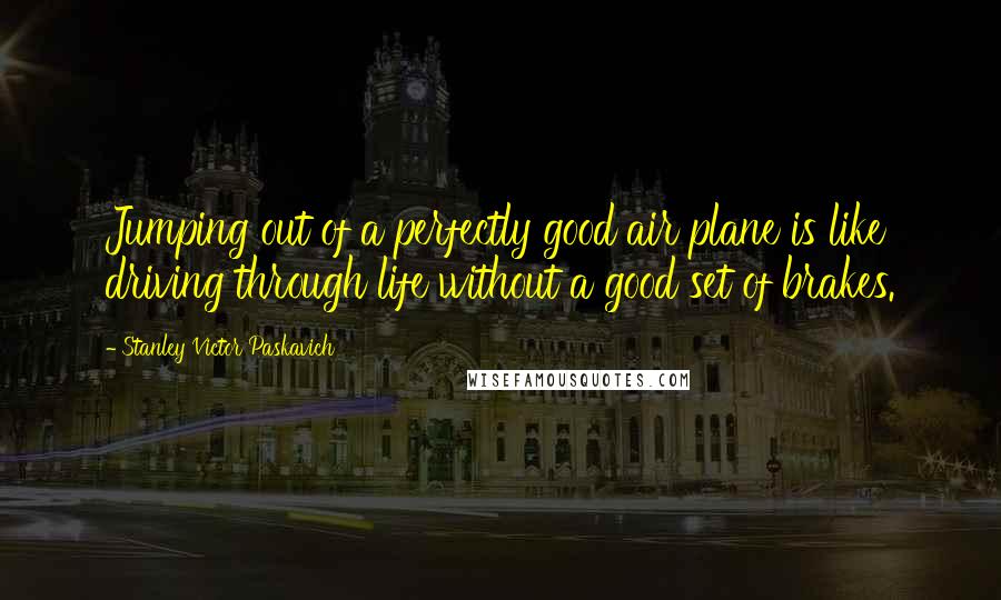 Stanley Victor Paskavich Quotes: Jumping out of a perfectly good air plane is like driving through life without a good set of brakes.