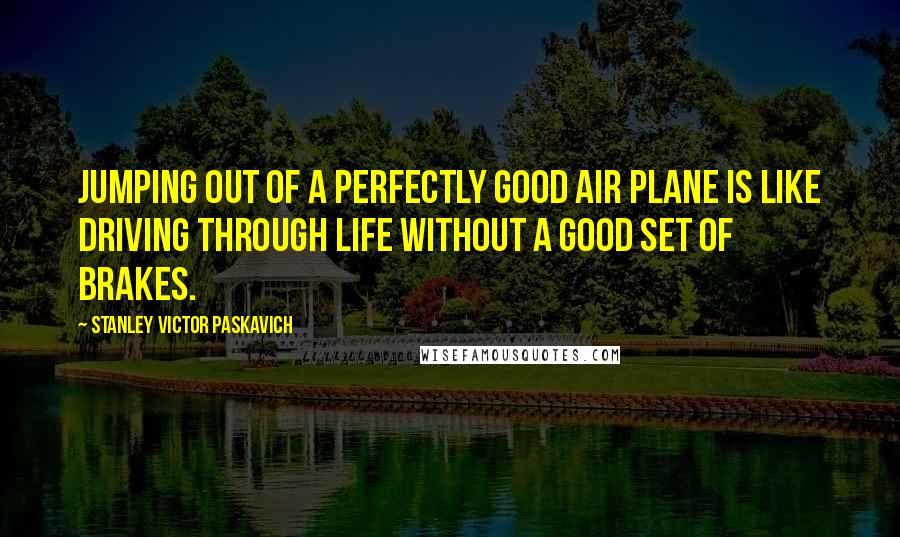 Stanley Victor Paskavich Quotes: Jumping out of a perfectly good air plane is like driving through life without a good set of brakes.