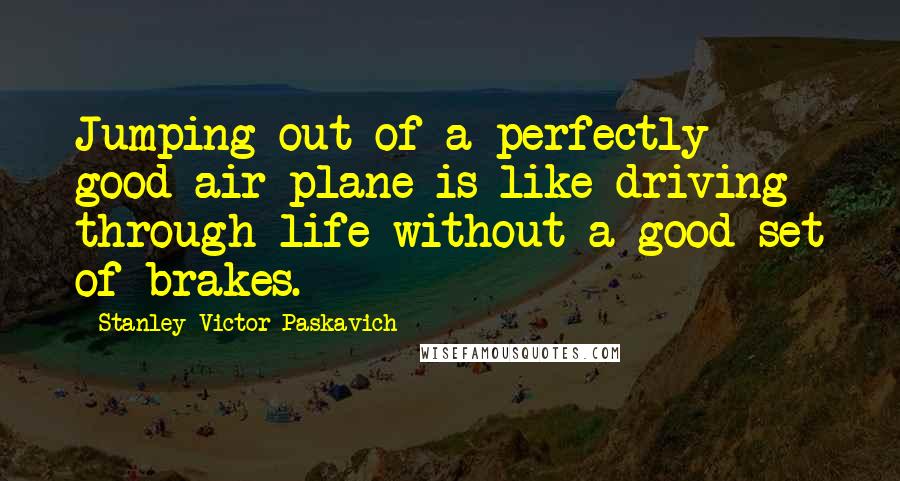 Stanley Victor Paskavich Quotes: Jumping out of a perfectly good air plane is like driving through life without a good set of brakes.