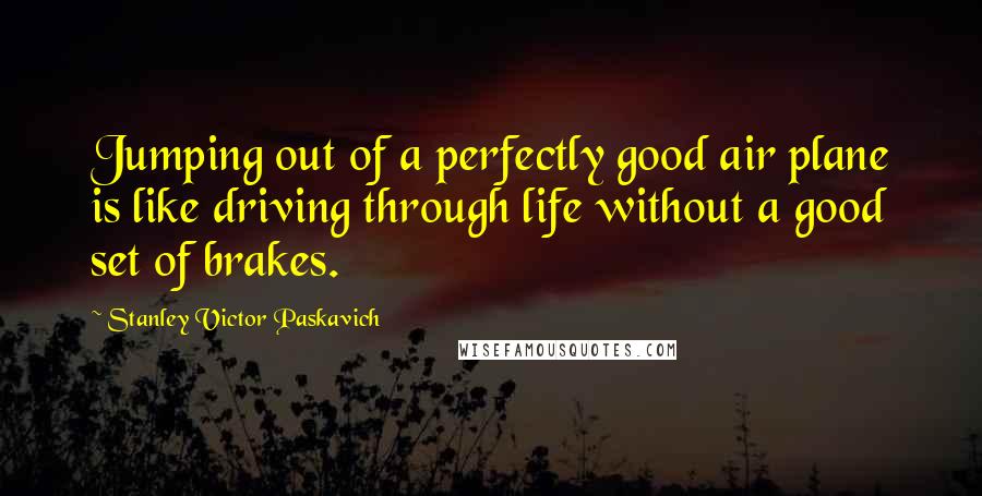 Stanley Victor Paskavich Quotes: Jumping out of a perfectly good air plane is like driving through life without a good set of brakes.