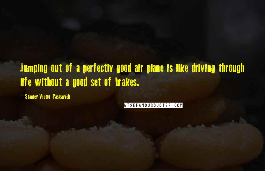 Stanley Victor Paskavich Quotes: Jumping out of a perfectly good air plane is like driving through life without a good set of brakes.