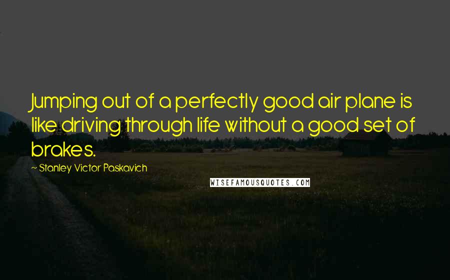 Stanley Victor Paskavich Quotes: Jumping out of a perfectly good air plane is like driving through life without a good set of brakes.