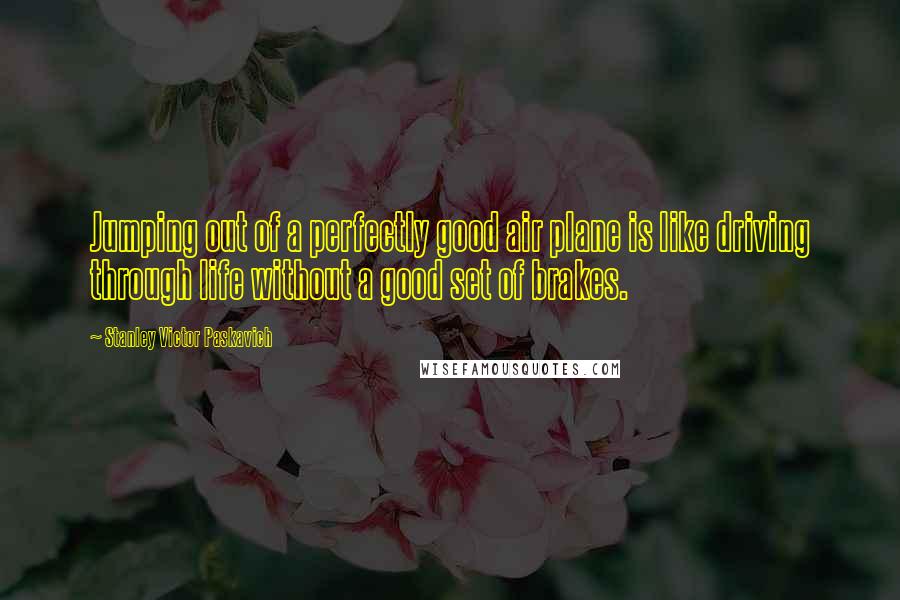 Stanley Victor Paskavich Quotes: Jumping out of a perfectly good air plane is like driving through life without a good set of brakes.