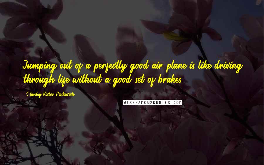 Stanley Victor Paskavich Quotes: Jumping out of a perfectly good air plane is like driving through life without a good set of brakes.