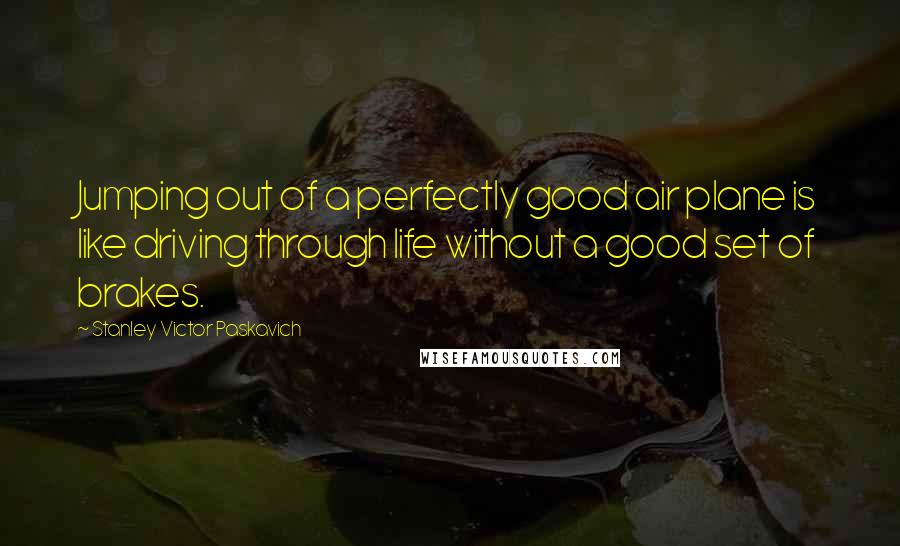 Stanley Victor Paskavich Quotes: Jumping out of a perfectly good air plane is like driving through life without a good set of brakes.