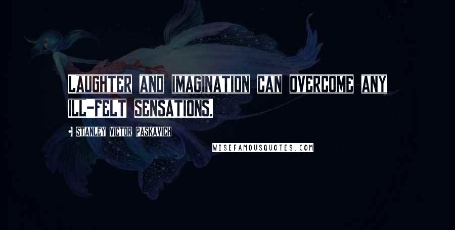 Stanley Victor Paskavich Quotes: Laughter and imagination can overcome any ill-felt sensations.