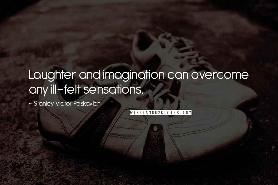 Stanley Victor Paskavich Quotes: Laughter and imagination can overcome any ill-felt sensations.