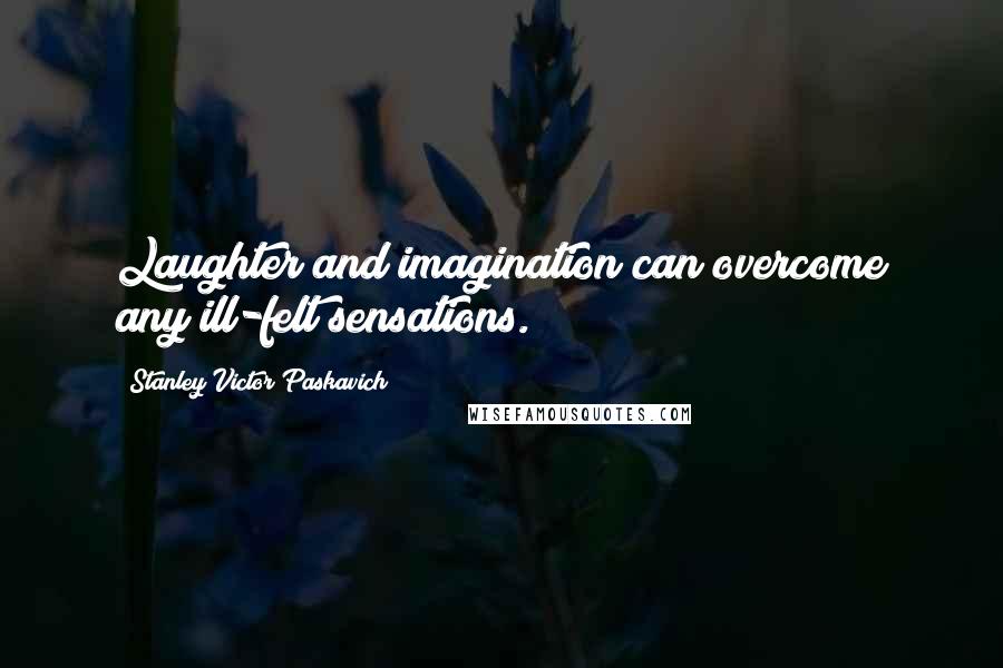 Stanley Victor Paskavich Quotes: Laughter and imagination can overcome any ill-felt sensations.