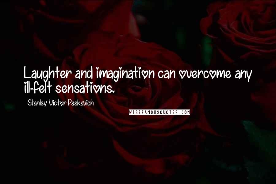 Stanley Victor Paskavich Quotes: Laughter and imagination can overcome any ill-felt sensations.