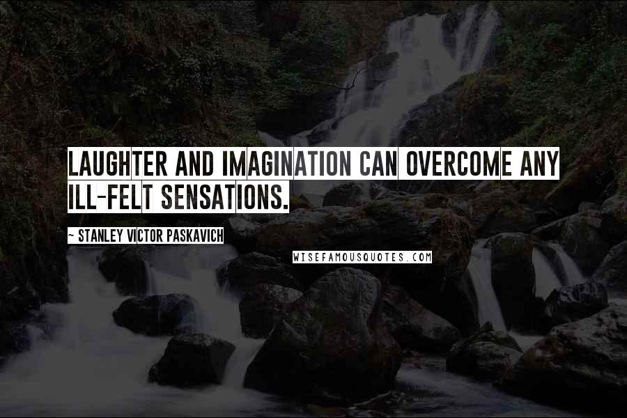 Stanley Victor Paskavich Quotes: Laughter and imagination can overcome any ill-felt sensations.