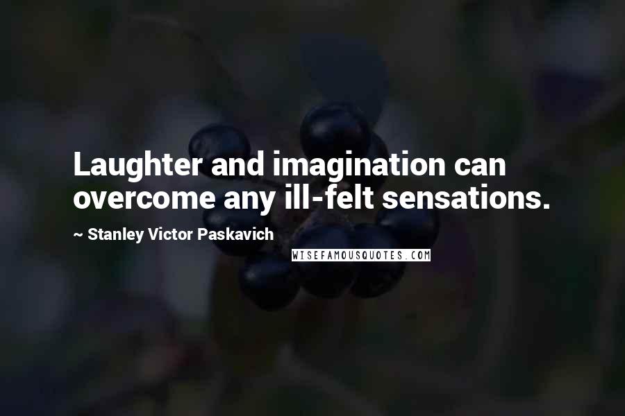 Stanley Victor Paskavich Quotes: Laughter and imagination can overcome any ill-felt sensations.