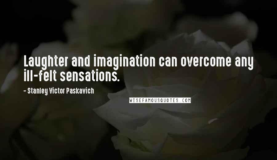Stanley Victor Paskavich Quotes: Laughter and imagination can overcome any ill-felt sensations.