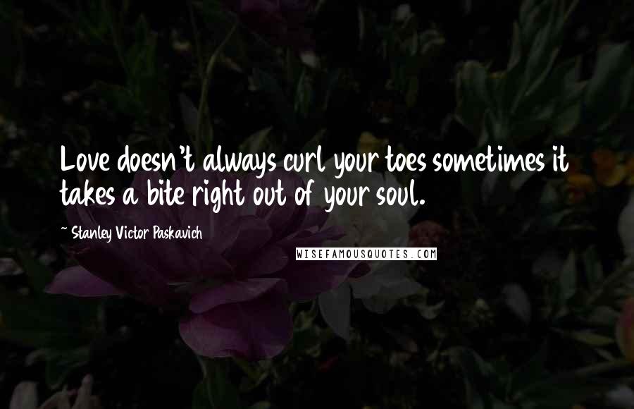 Stanley Victor Paskavich Quotes: Love doesn't always curl your toes sometimes it takes a bite right out of your soul.