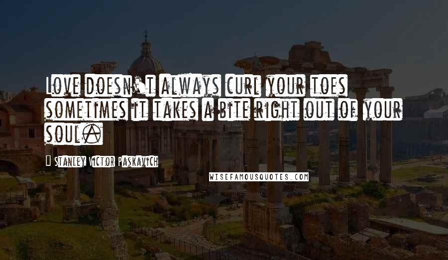 Stanley Victor Paskavich Quotes: Love doesn't always curl your toes sometimes it takes a bite right out of your soul.