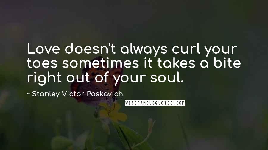 Stanley Victor Paskavich Quotes: Love doesn't always curl your toes sometimes it takes a bite right out of your soul.