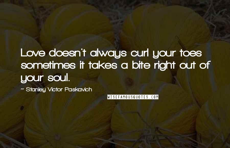 Stanley Victor Paskavich Quotes: Love doesn't always curl your toes sometimes it takes a bite right out of your soul.