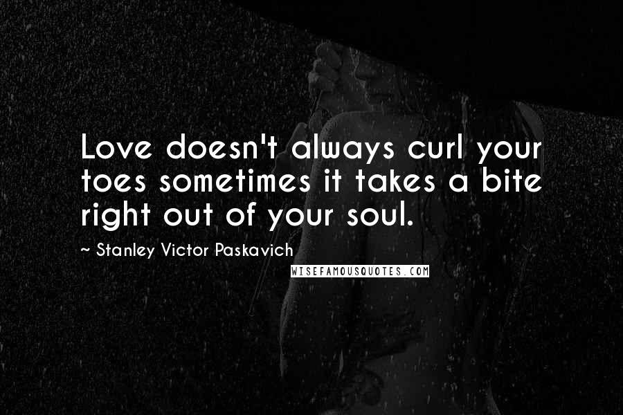 Stanley Victor Paskavich Quotes: Love doesn't always curl your toes sometimes it takes a bite right out of your soul.