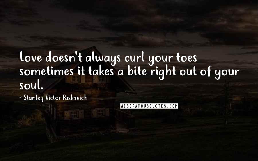 Stanley Victor Paskavich Quotes: Love doesn't always curl your toes sometimes it takes a bite right out of your soul.