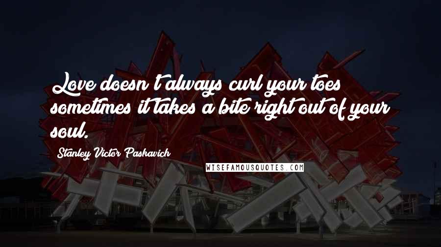 Stanley Victor Paskavich Quotes: Love doesn't always curl your toes sometimes it takes a bite right out of your soul.