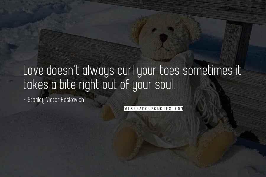 Stanley Victor Paskavich Quotes: Love doesn't always curl your toes sometimes it takes a bite right out of your soul.