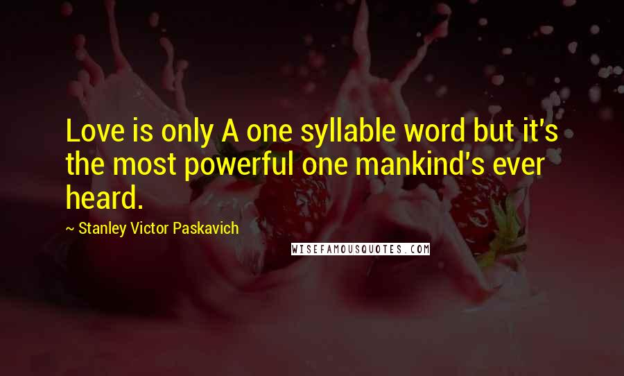 Stanley Victor Paskavich Quotes: Love is only A one syllable word but it's the most powerful one mankind's ever heard.