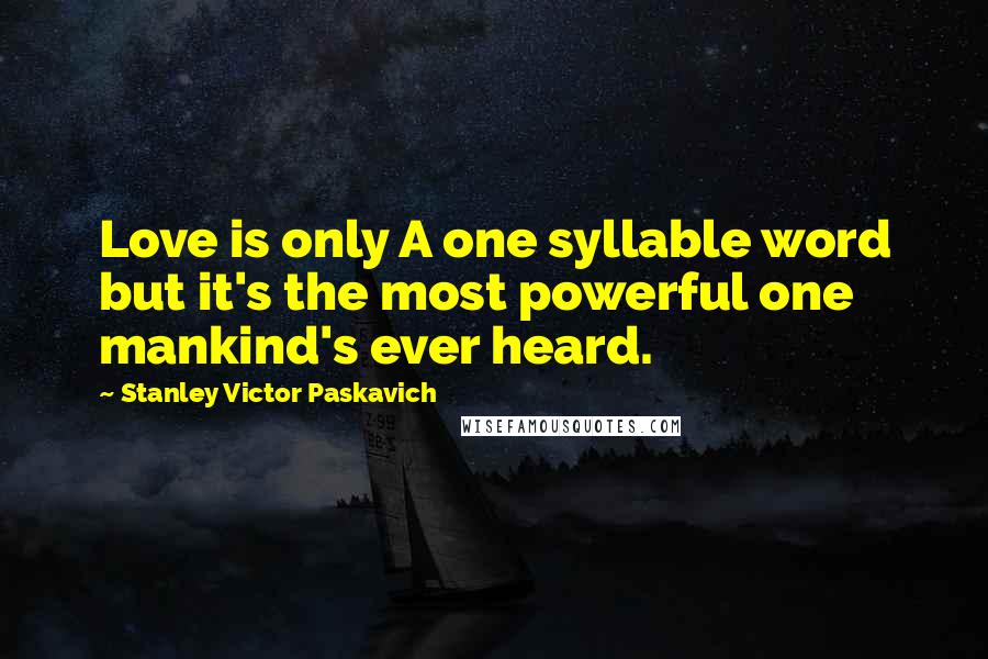 Stanley Victor Paskavich Quotes: Love is only A one syllable word but it's the most powerful one mankind's ever heard.