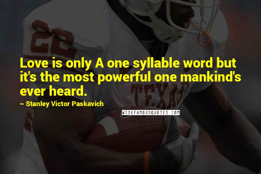 Stanley Victor Paskavich Quotes: Love is only A one syllable word but it's the most powerful one mankind's ever heard.