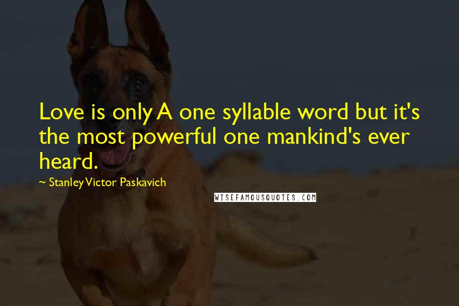 Stanley Victor Paskavich Quotes: Love is only A one syllable word but it's the most powerful one mankind's ever heard.