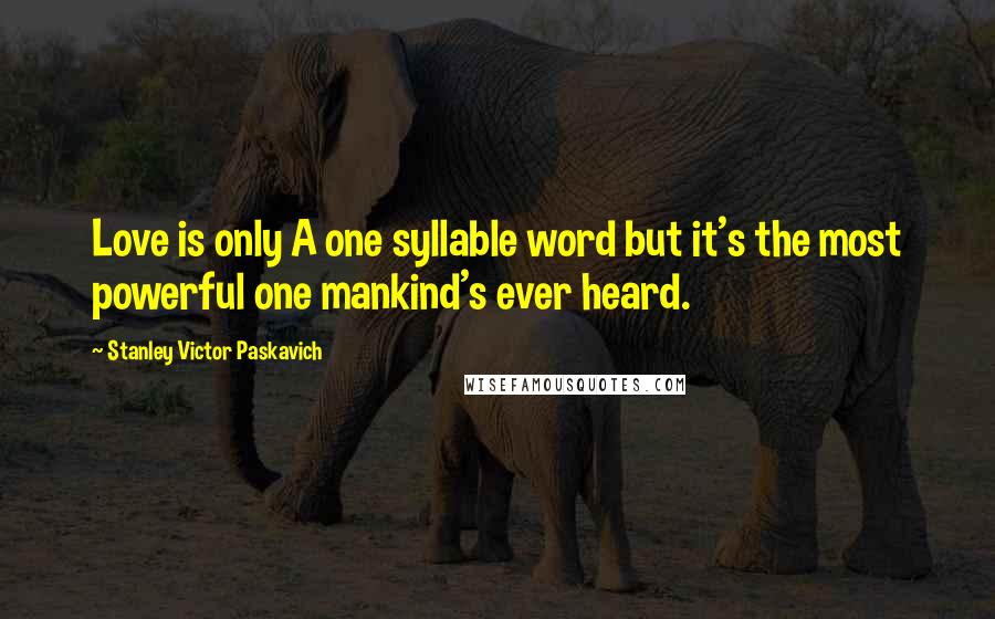 Stanley Victor Paskavich Quotes: Love is only A one syllable word but it's the most powerful one mankind's ever heard.