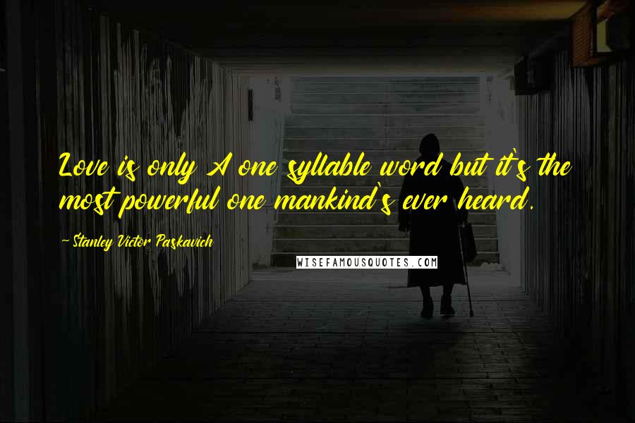 Stanley Victor Paskavich Quotes: Love is only A one syllable word but it's the most powerful one mankind's ever heard.