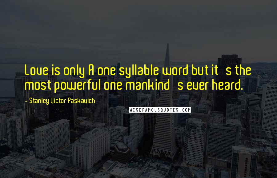 Stanley Victor Paskavich Quotes: Love is only A one syllable word but it's the most powerful one mankind's ever heard.