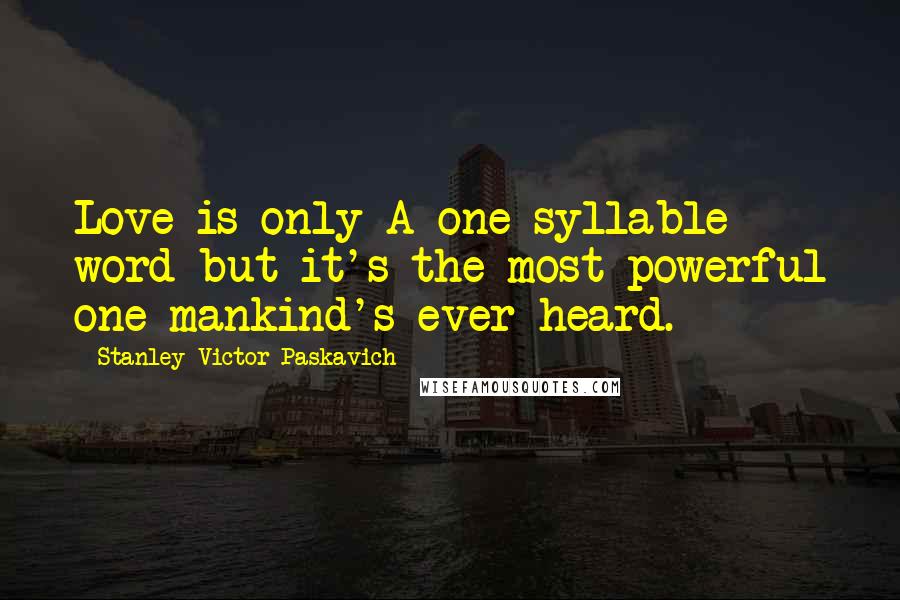 Stanley Victor Paskavich Quotes: Love is only A one syllable word but it's the most powerful one mankind's ever heard.