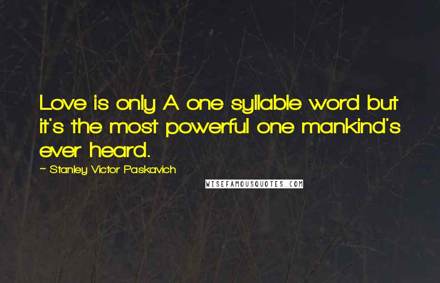 Stanley Victor Paskavich Quotes: Love is only A one syllable word but it's the most powerful one mankind's ever heard.