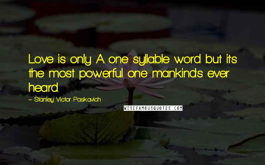 Stanley Victor Paskavich Quotes: Love is only A one syllable word but it's the most powerful one mankind's ever heard.