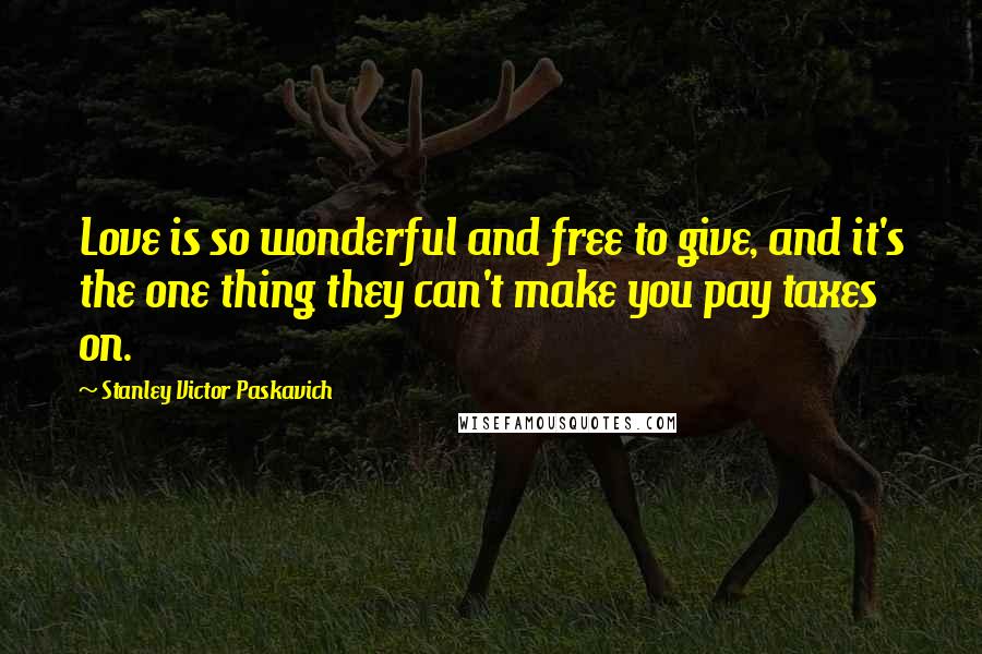 Stanley Victor Paskavich Quotes: Love is so wonderful and free to give, and it's the one thing they can't make you pay taxes on.