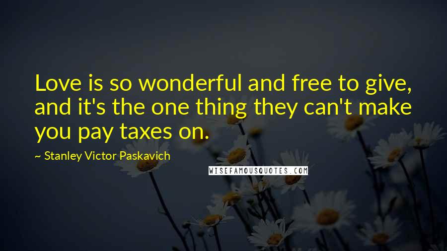 Stanley Victor Paskavich Quotes: Love is so wonderful and free to give, and it's the one thing they can't make you pay taxes on.