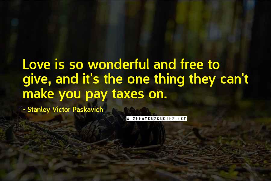 Stanley Victor Paskavich Quotes: Love is so wonderful and free to give, and it's the one thing they can't make you pay taxes on.
